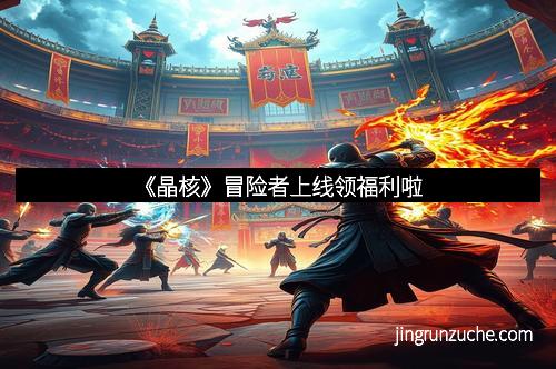 《晶核》冒险者上线领福利啦